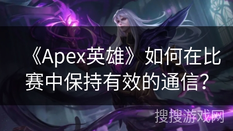 《Apex英雄》如何在比赛中保持有效的通信？