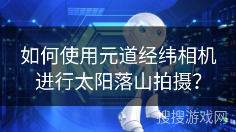 如何使用元道经纬相机进行太阳落山拍摄？