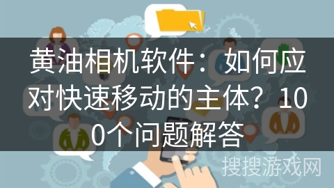 黄油相机软件:如何应对快速移动的主体?100个问题解答 黄油相机软件:如何应对快速移动的主体?100个问题解答