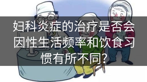 妇科炎症的治疗是否会因性生活频率和饮食习惯有所不同？