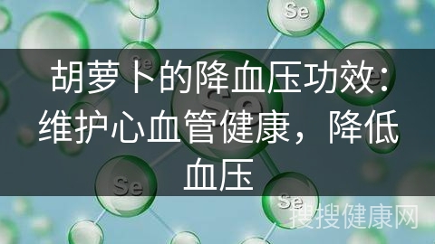 胡萝卜的降血压功效：维护心血管健康，降低血压