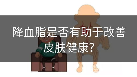 降血脂是否有助于改善皮肤健康？