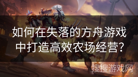 如何在失落的方舟游戏中打造高效农场经营? 如何在失落的方舟游戏中打造高效农场经营?