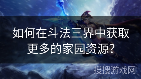 如何在斗法三界中获取更多的家园资源？