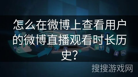 怎么在微博上查看用户的微博直播观看时长历史? 怎么在微博上查看用户的微博直播观看时长历史?