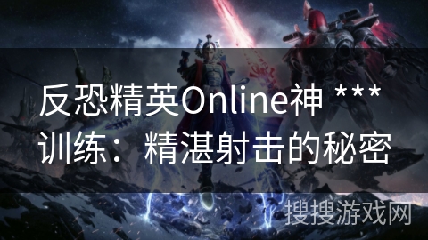 反恐精英Online神枪手训练：精湛射击的秘密