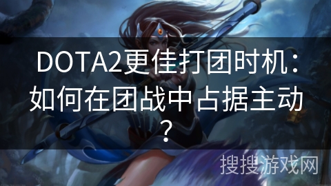 DOTA2更佳打团时机：如何占据团战主动权