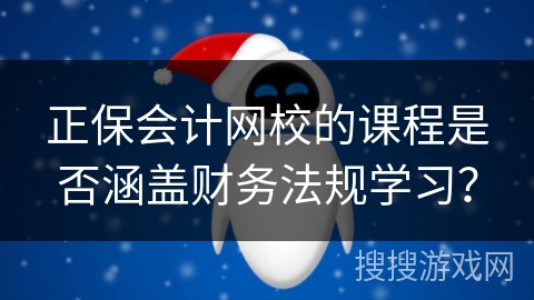 正保会计网校的课程是否涵盖财务法规学习? 正保会计网校的课程是否涵盖财务法规学习?