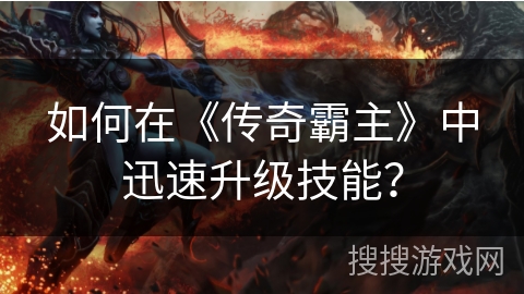 如何在《传奇霸主》中迅速升级技能? 如何在《传奇霸主》中迅速升级技能?