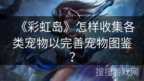 《彩虹岛》怎样收集各类宠物以完善宠物图鉴?