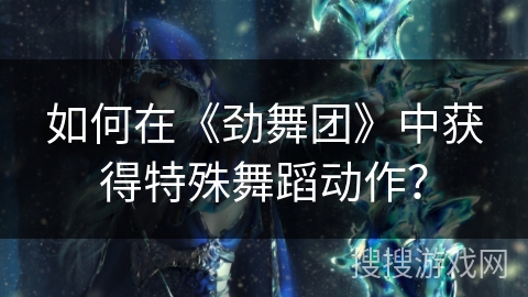 如何在《劲舞团》中获得特殊舞蹈动作？