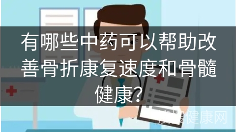 有哪些中药可以帮助改善骨折康复速度和骨髓健康？