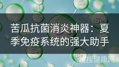 苦瓜抗菌消炎神器：夏季免疫系统的强大助手