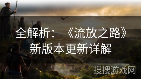 全解析：《流放之路》新版本更新详解