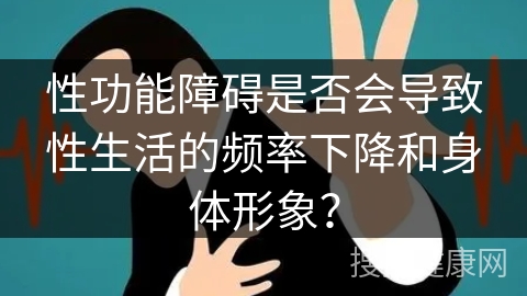 性功能障碍是否会导致性生活的频率下降和身体形象？