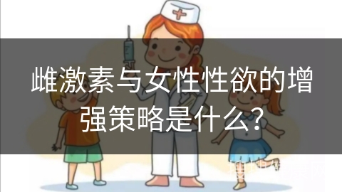 雌激素与女性性欲的增强策略是什么？