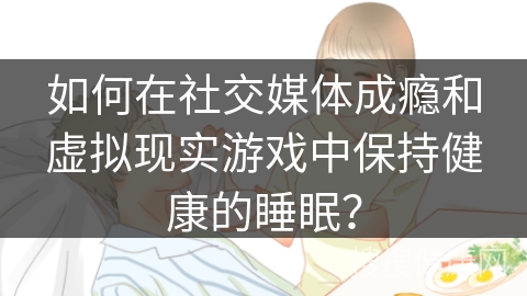 如何在社交媒体成瘾和虚拟现实游戏中保持健康的睡眠？