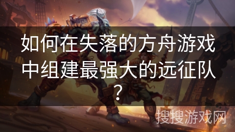 如何在失落的方舟游戏中组建最强大的远征队？