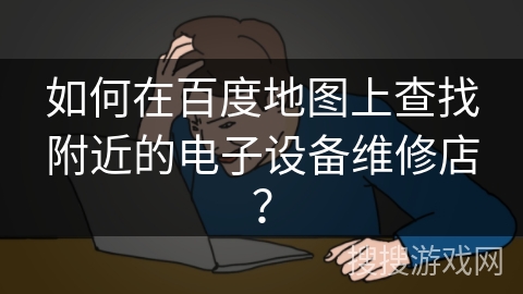 如何在百度地图上查找附近的电子设备维修店？