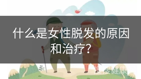 什么是女性脱发的原因和治疗？