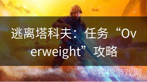 逃离塔科夫：任务“Overweight”攻略