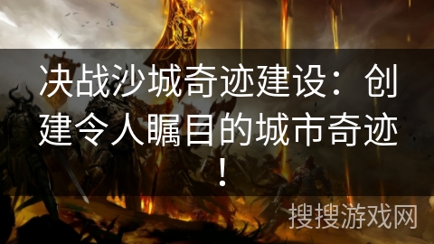 决战沙城奇迹建设：创建令人瞩目的城市奇迹！