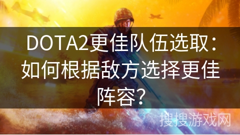 DOTA2更佳队伍选取：如何根据敌方选择更佳阵容？