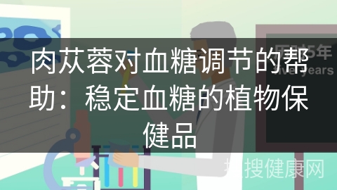 肉苁蓉对血糖调节的帮助：稳定血糖的植物保健品