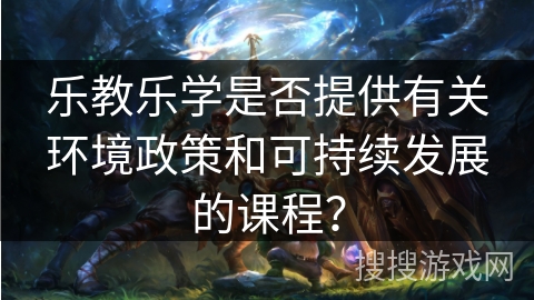 乐教乐学是否提供有关环境政策和可持续发展的课程？
