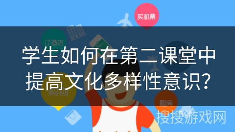 学生如何在第二课堂中提高文化多样性意识? 学生如何在第二课堂中提高文化多样性意识?