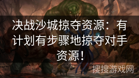 决战沙城掠夺资源:有计划有步骤地掠夺对手资源! 决战沙城掠夺资源:有计划有步骤地掠夺对手资源!