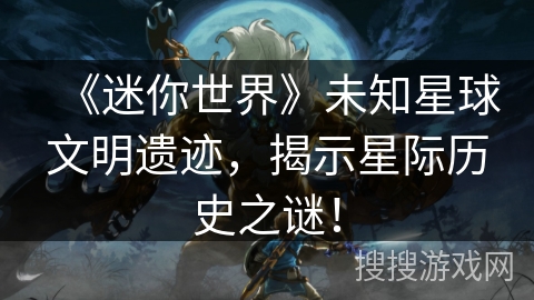 《迷你世界》未知星球文明遗迹,揭示星际历史之谜! 《迷你世界》未知星球文明遗迹,揭示星际历史之谜!