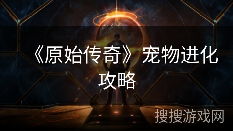 《原始传奇》宠物进化攻略 《原始传奇》宠物进化攻略