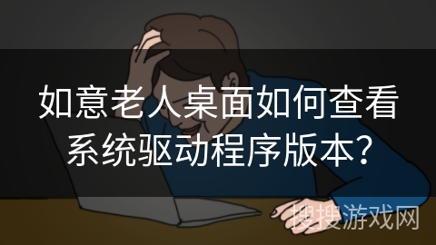 如意老人桌面如何查看系统驱动程序版本？