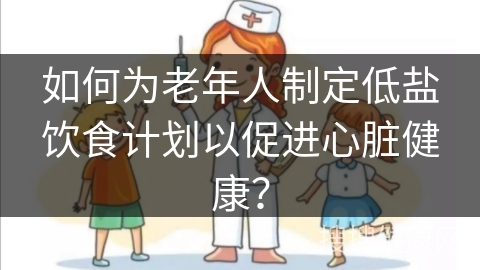 如何为老年人制定低盐饮食计划以促进心脏健康？