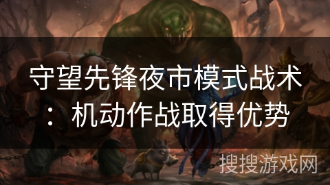 守望先锋夜市模式战术：机动作战取得优势