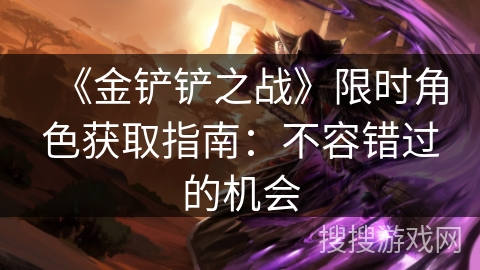《金铲铲之战》限时角色获取指南：不容错过的机会