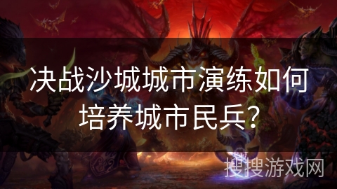 决战沙城城市演练如何培养城市民兵? 决战沙城城市演练如何培养城市民兵?