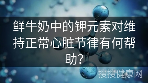 鲜牛奶中的钾元素对维持正常心脏节律有何帮助？