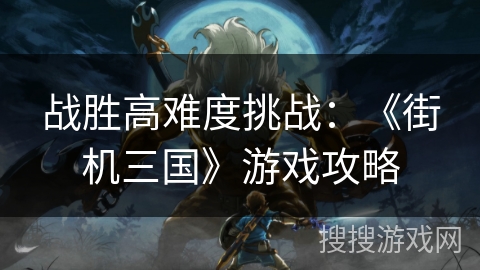 战胜高难度挑战：《街机三国》游戏攻略