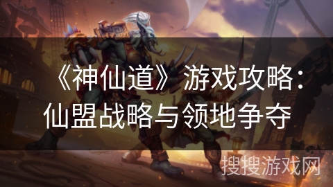 《神仙道》游戏攻略:仙盟战略与领地争夺 《神仙道》游戏攻略:仙盟战略与领地争夺