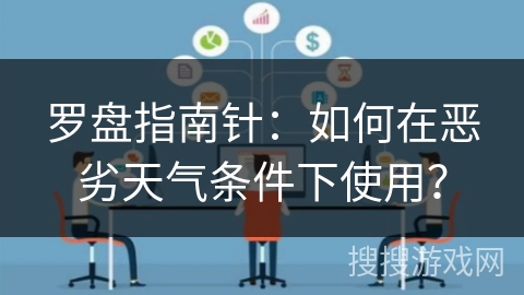 罗盘指南针：如何在恶劣天气条件下使用？