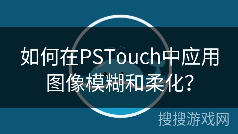 如何在PSTouch中应用图像模糊和柔化？
