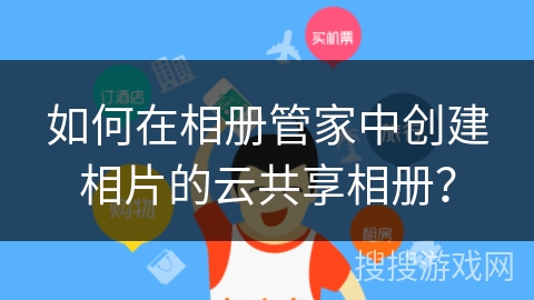如何在相册管家中创建相片的云共享相册？