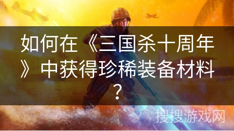 如何在《三国杀十周年》中获得珍稀装备材料？