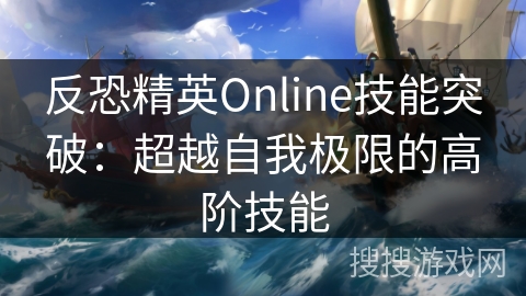 反恐精英Online技能突破：超越自我极限的高阶技能
