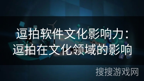逗拍软件文化影响力：逗拍在文化领域的影响
