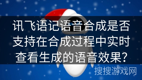 讯飞语记语音合成是否支持在合成过程中实时查看生成的语音效果? 讯飞语记语音合成是否支持在合成过程中实时查看生成的语音效果?