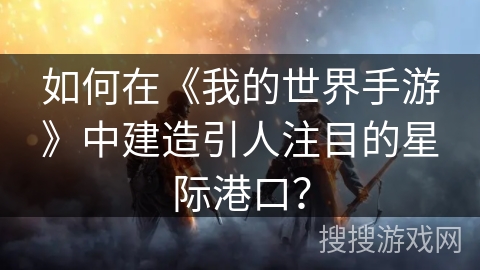 如何在《我的世界手游》中建造引人注目的星际港口？