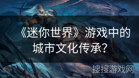 《迷你世界》游戏中的城市文化传承？